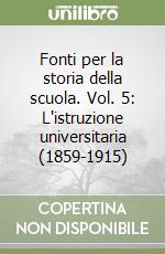 Fonti per la storia della scuola. Vol. 5: L'istruzione universitaria (1859-1915) libro