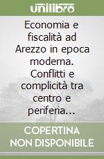 Economia e fiscalità ad Arezzo in epoca moderna. Conflitti e complicità tra centro e periferia nella Toscana dei Medici (1530-1737) libro