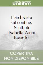 L'archivista sul confine. Scritti di Isabella Zanni Rosiello libro