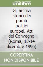 Gli archivi storici dei partiti politici europei. Atti del Convegno (Roma, 13-14 dicembre 1996) libro