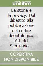 La storia e la privacy. Dal dibattito alla pubblicazione del codice deontologico. Atti del Seminario (Roma, 30 novembre 1999). Testi normativi libro