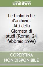 Le biblioteche d'archivio. Atti della Giornata di studi (Roma, 24 febbraio 1999) libro