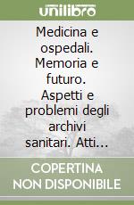 Medicina e ospedali. Memoria e futuro. Aspetti e problemi degli archivi sanitari. Atti del Convegno (Napoli, 20-21 dicembre 1996) libro