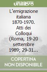 L'emigrazione italiana 1870-1970. Atti dei Colloqui (Roma, 19-20 settembre 1989; 29-31 ottobre 1990; 28-30 ottobre 1991; 28-30 ottobre 1993) libro