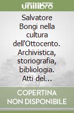 Salvatore Bongi nella cultura dell'Ottocento. Archivistica, storiografia, bibliologia. Atti del Convegno nazionale (Lucca, 31 gennaio-4 febbraio 2000) libro