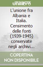 L'unione fra Albania e Italia. Censimento delle fonti (1939-1945) conservate negli archivi pubblici e privati di Roma