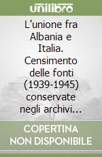 L'unione fra Albania e Italia. Censimento delle fonti (1939-1945) conservate negli archivi pubblici e privati di Roma libro