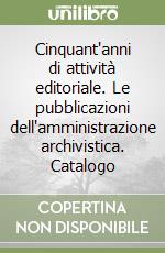 Cinquant'anni di attività editoriale. Le pubblicazioni dell'amministrazione archivistica. Catalogo libro