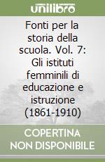 Fonti per la storia della scuola. Vol. 7: Gli istituti femminili di educazione e istruzione (1861-1910) libro