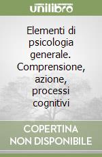 Elementi di psicologia generale. Comprensione, azione, processi cognitivi libro