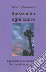 Spezzando ogni cuore. Dal Messico di Cortez alla Roma dell'Inquisizione libro