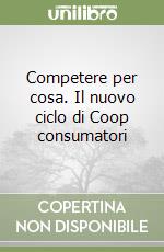 Competere per cosa. Il nuovo ciclo di Coop consumatori libro