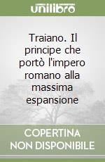 Traiano. Il principe che portò l'impero romano alla massima espansione libro