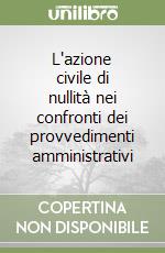 L'azione civile di nullità nei confronti dei provvedimenti amministrativi libro