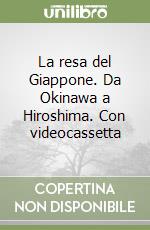 La resa del Giappone. Da Okinawa a Hiroshima. Con videocassetta