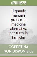 Il grande manuale pratico di medicina alternativa per tutta la famiglia libro