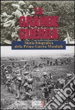 La grande guerra. Storia fotografica della prima guerra mondiale libro