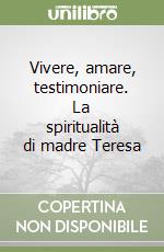 Vivere, amare, testimoniare. La spiritualità di madre Teresa libro