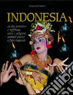 Indonesia. Civiltà primitive e raffinate, etnie e religioni, animali esotici e fiori tropicali