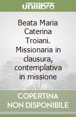 Beata Maria Caterina Troiani. Missionaria in clausura, contemplativa in missione