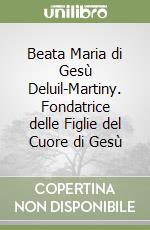 Beata Maria di Gesù Deluil-Martiny. Fondatrice delle Figlie del Cuore di Gesù libro