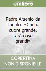 Padre Arsenio da Trigolo. «Chi ha cuore grande, farà cose grandi» libro