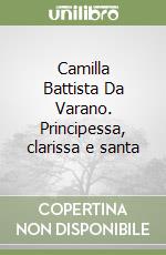 Camilla Battista Da Varano. Principessa, clarissa e santa libro