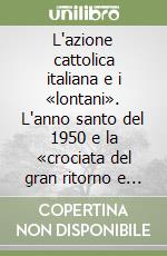 L'azione cattolica italiana e i «lontani». L'anno santo del 1950 e la «crociata del gran ritorno e del gran perdono» libro