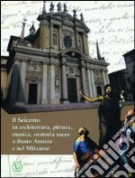 Il seicento in architettura, pittura, musica, oratoria sacra e Busto Arsizio e nel milanese libro