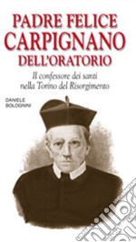 Padre Felice Carpignano dell'oratorio. Il confessore dei santi nella Torino del Risorgimento