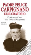 Padre Felice Carpignano dell'oratorio. Il confessore dei santi nella Torino del Risorgimento libro