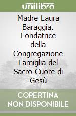 Madre Laura Baraggia. Fondatrice della Congregazione Famiglia del Sacro Cuore di Gesù