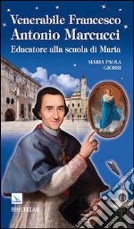 Venerabile Francesco Antonio Marcucci. Educatore alla scuola di Maria