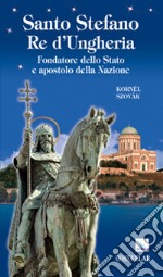 Santo Stefano re d'Ungheria. Fondatore dello stato e apostolo della nazione