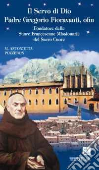 Il servo di dio padre Gregorio Fioravanti, ofm. Fondatore delle suore francescane missionarie del Sacro Cuore libro
