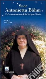 Suor Antonietta Böhm. Un'eco sommessa della vergine Maria libro