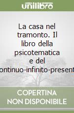 La casa nel tramonto. Il libro della psicotematica e del continuo-infinito-presente libro