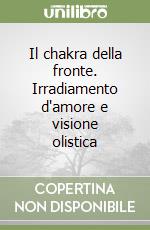 Il chakra della fronte. Irradiamento d'amore e visione olistica libro