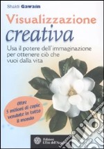 Visualizzazione creativa. Usa il potere dell'immaginazione per ottenere ciò che vuoi nella vita libro