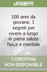 100 anni da giovane. I segreti per vivere a lungo in piena salute fisica e mentale libro