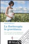 La floriterapia in gravidanza. Un aiuto per il tuo benessere e per quello del tuo bambino libro
