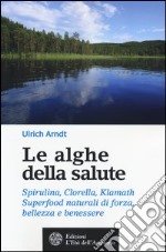 Le alghe della salute. Spirulina, Clorella, Klamath. Superfoods naturali di forza, bellezza e benessere libro