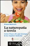 La naturopatia a tavola. Come il buon cibo può diventare la tua migliore medicina libro