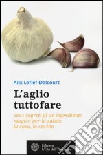 L'aglio tuttofare. 1001 segreti di un ingrediente magico per la salute, la casa, la cucina libro