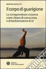 Il corpo di guarigione. La consapevolezza corporea come chiave di conoscenza e di trasformazione di sé libro