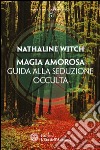 Magia amorosa. Guida alla seduzione occulta libro di Witch Nathaline