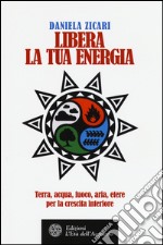 Libera la tua energia. Terra, acqua, fuoco, aria, etere per la crescita interiore libro