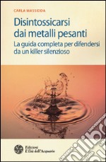 Disintossicarsi dai metalli pesanti. La guida completa per difendersi da un killer silenzioso