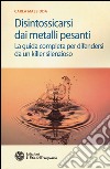 Disintossicarsi dai metalli pesanti. La guida completa per difendersi da un killer silenzioso libro