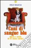 Cani di sangue blu. Storia e storie di 31 razze celebri libro di Grazioli Oscar